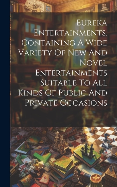 Couverture_Eureka Entertainments. Containing A Wide Variety Of New And Novel Entertainments Suitable To All Kinds Of Public And Private Occasions