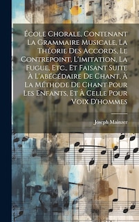 Front cover_École Chorale, Contenant La Grammaire Musicale, La Théorie Des Accords, Le Contrepoint, L'imitation, La Fugue, Etc., Et Faisant Suite À L'abécédaire De Chant, À La Méthode De Chant Pour Les Enfants, Et À Celle Pour Voix D'hommes
