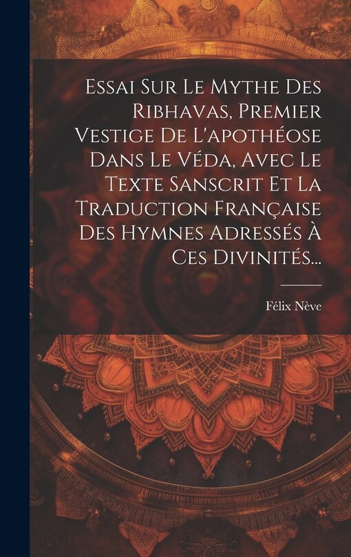 Couverture_Essai Sur Le Mythe Des Ribhavas, Premier Vestige De L'apothéose Dans Le Véda, Avec Le Texte Sanscrit Et La Traduction Française Des Hymnes Adressés À Ces Divinités...