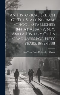 Front cover_An Historical Sketch Of The State Normal School Established 1844 At Albany, N. Y. And A History Of Its Graduates For Fifty Years, 1882-1888