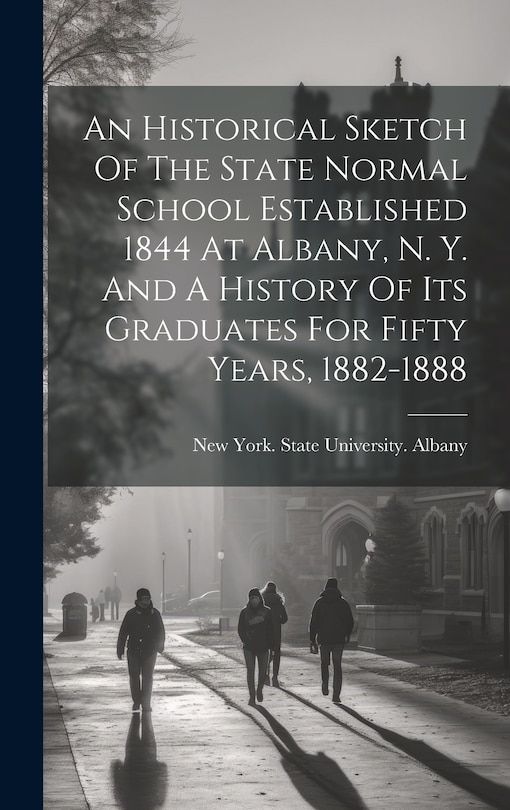 Front cover_An Historical Sketch Of The State Normal School Established 1844 At Albany, N. Y. And A History Of Its Graduates For Fifty Years, 1882-1888