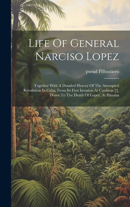Couverture_Life Of General Narciso Lopez; Together With A Detailed History Of The Attempted Revolution In Cuba, From Its First Invasion At Cardinas [!], Down To The Death Of Lopez, At Havana