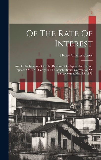 Couverture_Of The Rate Of Interest; And Of Its Influence On The Relations Of Capital And Labor. Speech Of H. C. Carey In The Constitutional Convention Of Pennsylvania, May 15, 1873
