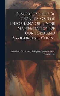 Couverture_Eusebius, Bishop Of Cæsarea, On The Theophana Or Divine Manifestation Of Our Lord And Saviour Jesus Christ