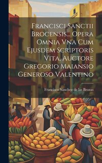 Couverture_Francisci Sanctii Brocensis... Opera Omnia Vna Cum Ejusdem Scriptoris Vita, Auctore Gregorio Maiansio Generoso Valentino