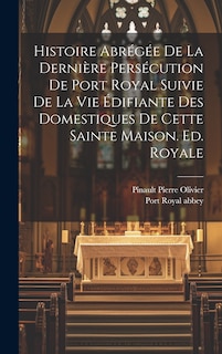 Front cover_Histoire Abrégée De La Dernière Persécution De Port Royal Suivie De La Vie Édifiante Des Domestiques De Cette Sainte Maison. Ed. Royale