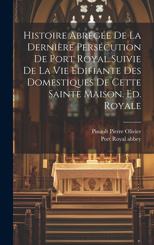Front cover_Histoire Abrégée De La Dernière Persécution De Port Royal Suivie De La Vie Édifiante Des Domestiques De Cette Sainte Maison. Ed. Royale