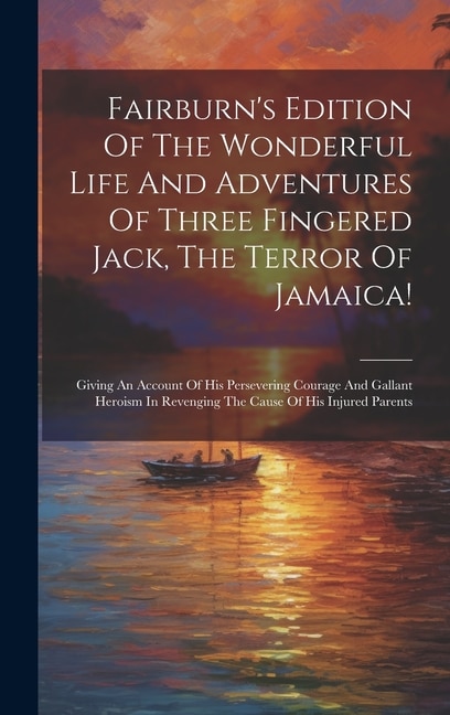 Fairburn's Edition Of The Wonderful Life And Adventures Of Three Fingered Jack, The Terror Of Jamaica!: Giving An Account Of His Persevering Courage And Gallant Heroism In Revenging The Cause Of His Injured Parents