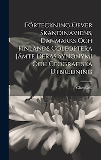 Förteckning Öfver Skandinaviens, Danmarks Och Finlands Coleoptera Jämte Deras Synonymi Och Geografiska Utbredning