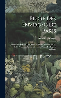 Flore Des Environs De Paris: (seine, Seine-et-oise, Oise, Seine-et-marne, Loiret, Eure-et-loir) Contentant La Description De Toutes Les Espèces Indigènes