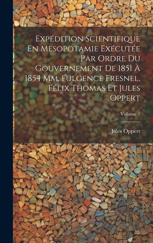 Front cover_Expédition Scientifique En Mesopotamie Exécutée Par Ordre Du Gouvernement De 1851 À 1854 Mm. Fulgence Fresnel, Félix Thomas Et Jules Oppert; Volume 1
