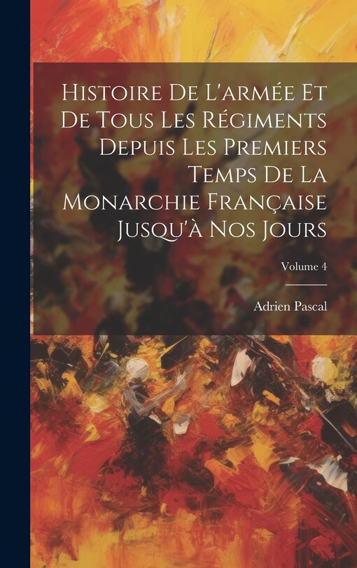 Front cover_Histoire De L'armée Et De Tous Les Régiments Depuis Les Premiers Temps De La Monarchie Française Jusqu'à Nos Jours; Volume 4