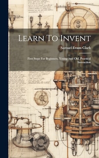 Couverture_Learn To Invent; First Steps For Beginners, Young And Old, Practical Instruction