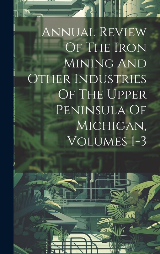 Front cover_Annual Review Of The Iron Mining And Other Industries Of The Upper Peninsula Of Michigan, Volumes 1-3