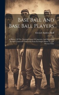 Front cover_Base Ball And Base Ball Players; A History Of The National Game Of America, And Important Events Connected Therewith From Its Origin Down To The Present Time