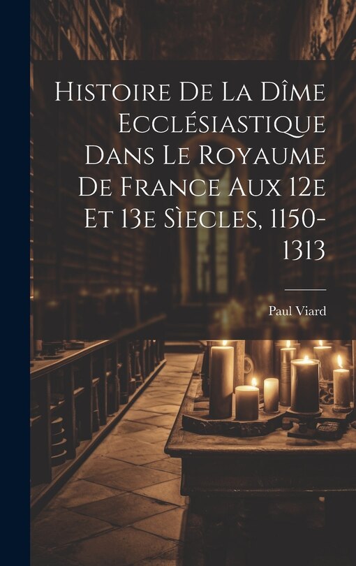 Front cover_Histoire De La Dîme Ecclésiastique Dans Le Royaume De France Aux 12e Et 13e Sìecles, 1150-1313