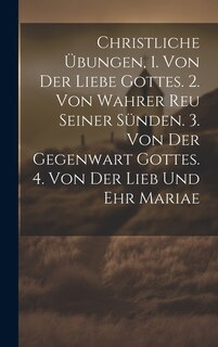 Front cover_Christliche Übungen, 1. Von Der Liebe Gottes. 2. Von Wahrer Reu Seiner Sünden. 3. Von Der Gegenwart Gottes. 4. Von Der Lieb Und Ehr Mariae