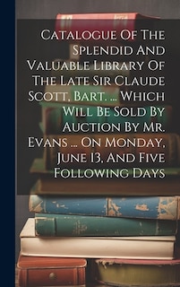 Catalogue Of The Splendid And Valuable Library Of The Late Sir Claude Scott, Bart. ... Which Will Be Sold By Auction By Mr. Evans ... On Monday, June 13, And Five Following Days