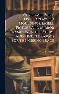 Front cover_Wholesale Price List...hardwood Mouldings, Easels, Picture And Mirror Frames, Weather Strips, And Kindred Goods For The Jobbing Trade