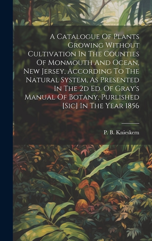 Couverture_A Catalogue Of Plants Growing Without Cultivation In The Counties Of Monmouth And Ocean, New Jersey, According To The Natural System, As Presented In The 2d Ed. Of Gray's Manual Of Botany, Purlished [sic] In The Year 1856