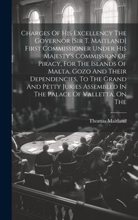 Front cover_Charges Of His Excellency The Governor [sir T. Maitland] First Commissioner Under His Majesty's Commission Of Piracy, For The Islands Of Malta, Gozo And Their Dependencies, To The Grand And Petty Juries Assembled In The Palace Of Valletta, On The