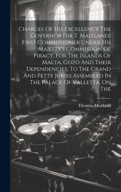 Front cover_Charges Of His Excellency The Governor [sir T. Maitland] First Commissioner Under His Majesty's Commission Of Piracy, For The Islands Of Malta, Gozo And Their Dependencies, To The Grand And Petty Juries Assembled In The Palace Of Valletta, On The