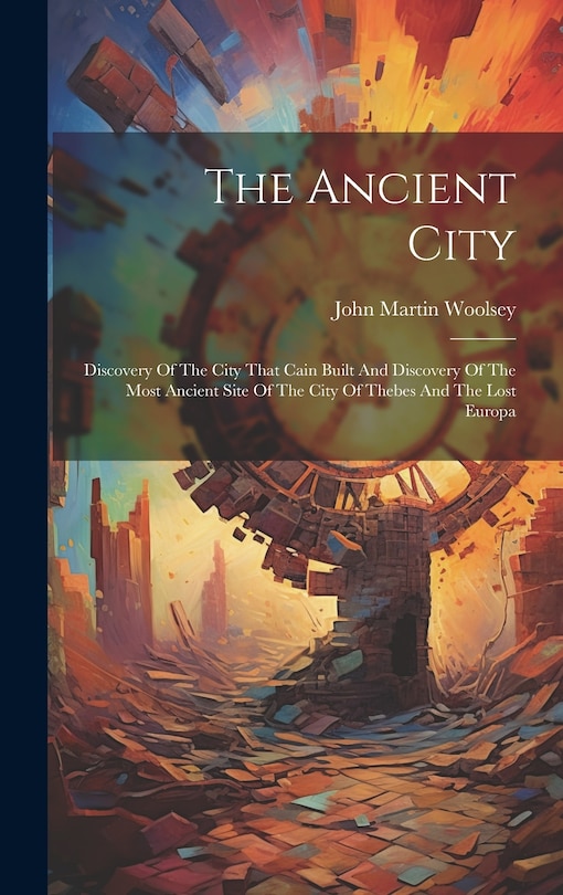 Couverture_The Ancient City; Discovery Of The City That Cain Built And Discovery Of The Most Ancient Site Of The City Of Thebes And The Lost Europa