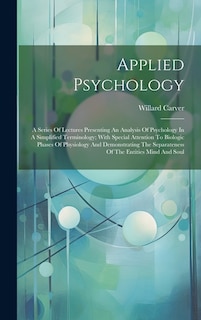 Applied Psychology; A Series Of Lectures Presenting An Analysis Of Psychology In A Simplified Terminology; With Special Attention To Biologic Phases Of Physiology And Demonstrating The Separateness Of The Entities Mind And Soul