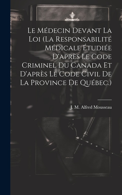 Front cover_Le Médecin Devant La Loi (la Responsabilité Médicale Étudiée D'après Le Code Criminel Du Canada Et D'après Le Code Civil De La Province De Québec.)