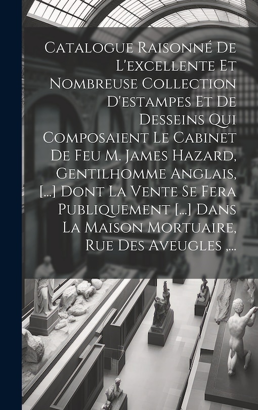 Couverture_Catalogue Raisonné De L'excellente Et Nombreuse Collection D'estampes Et De Desseins Qui Composaient Le Cabinet De Feu M. James Hazard, Gentilhomme Anglais, [...] Dont La Vente Se Fera Publiquement [...] Dans La Maison Mortuaire, Rue Des Aveugles, ...
