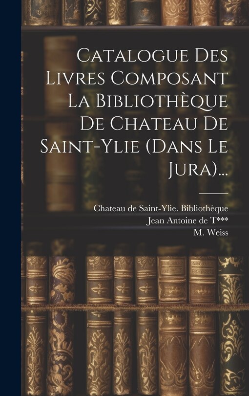Front cover_Catalogue Des Livres Composant La Bibliothèque De Chateau De Saint-ylie (dans Le Jura)...