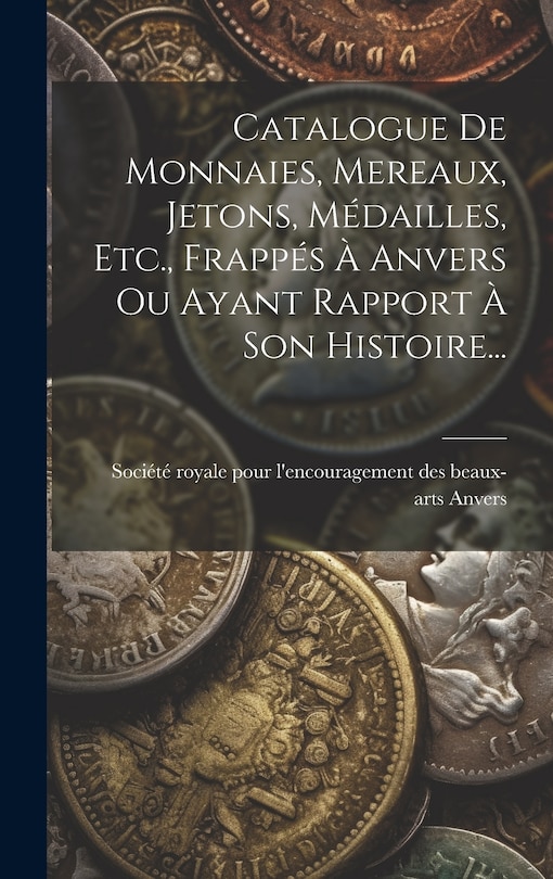 Front cover_Catalogue De Monnaies, Mereaux, Jetons, Médailles, Etc., Frappés À Anvers Ou Ayant Rapport À Son Histoire...