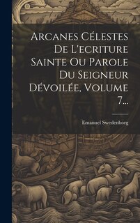 Couverture_Arcanes Célestes De L'ecriture Sainte Ou Parole Du Seigneur Dévoilée, Volume 7...