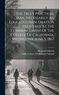 Front cover_The Truly Practical Man, Necessarily An Educated Man. Oration Delivered At The Commencement Of The College Of California, Wednesday, June 5, 1867