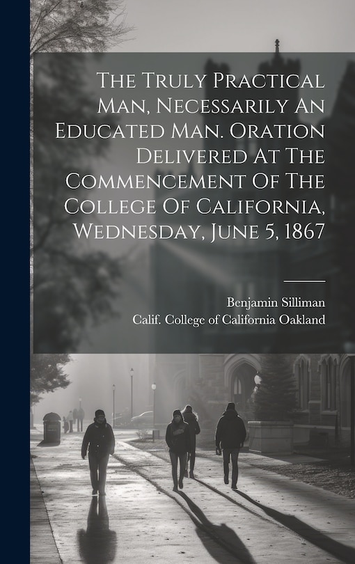 Front cover_The Truly Practical Man, Necessarily An Educated Man. Oration Delivered At The Commencement Of The College Of California, Wednesday, June 5, 1867