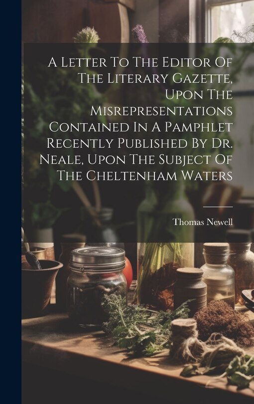 Front cover_A Letter To The Editor Of The Literary Gazette, Upon The Misrepresentations Contained In A Pamphlet Recently Published By Dr. Neale, Upon The Subject Of The Cheltenham Waters