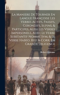 Front cover_La Maniere De Tourner En Langue Françoise Les Verbes Actifs, Passifs, Gerondifs, Supins, & Participes, Aussi Les Verbes Impersonels, Auec Le Verbe Substantif Nommé Svm, & Le Verbe Habeo. Reu. & Corr. En Grande Diligence