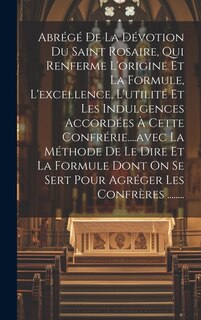 Couverture_Abrégé De La Dévotion Du Saint Rosaire, Qui Renferme L'origine Et La Formule, L'excellence, L'utilité Et Les Indulgences Accordées À Cette Confrérie....avec La Méthode De Le Dire Et La Formule Dont On Se Sert Pour Agréger Les Confrères ........