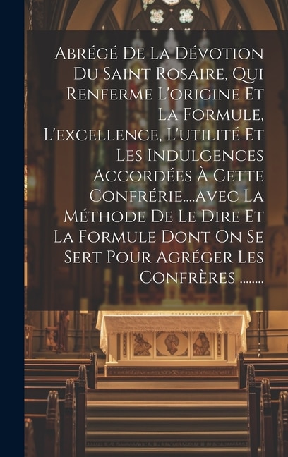 Couverture_Abrégé De La Dévotion Du Saint Rosaire, Qui Renferme L'origine Et La Formule, L'excellence, L'utilité Et Les Indulgences Accordées À Cette Confrérie....avec La Méthode De Le Dire Et La Formule Dont On Se Sert Pour Agréger Les Confrères ........