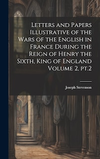Couverture_Letters and Papers Illustrative of the Wars of the English in France During the Reign of Henry the Sixth, King of England Volume 2, pt.2