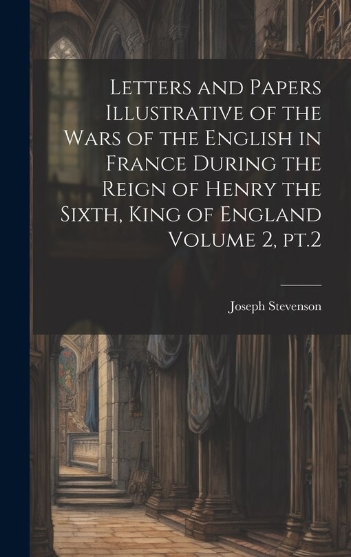 Couverture_Letters and Papers Illustrative of the Wars of the English in France During the Reign of Henry the Sixth, King of England Volume 2, pt.2