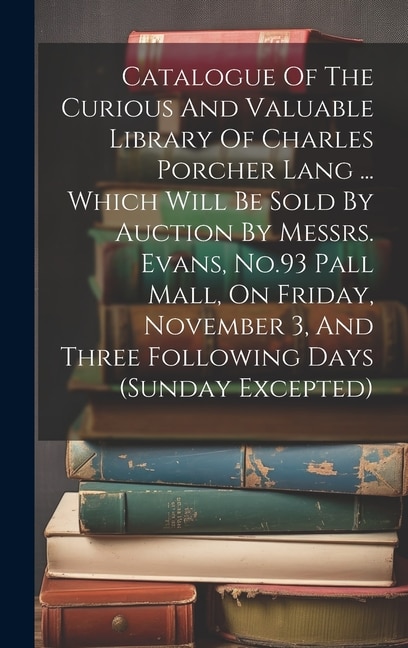 Front cover_Catalogue Of The Curious And Valuable Library Of Charles Porcher Lang ... Which Will Be Sold By Auction By Messrs. Evans, No.93 Pall Mall, On Friday, November 3, And Three Following Days (sunday Excepted)