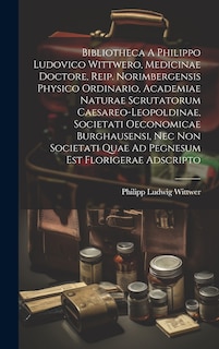 Front cover_Bibliotheca A Philippo Ludovico Wittwero, Medicinae Doctore, Reip. Norimbergensis Physico Ordinario, Academiae Naturae Scrutatorum Caesareo-leopoldinae, Societati Oeconomicae Burghausensi, Nec Non Societati Quae Ad Pegnesum Est Florigerae Adscripto