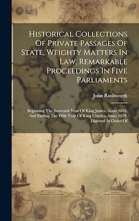 Front cover_Historical Collections Of Private Passages Of State, Weighty Matters In Law, Remarkable Proceedings In Five Parliaments