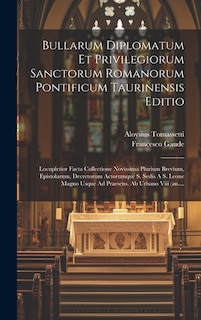 Bullarum Diplomatum Et Privilegiorum Sanctorum Romanorum Pontificum Taurinensis Editio: Locupletior Facta Collectione Novissima Plurium Brevium, Epistolarum, Decretorum Actorumque S. Sedis A S. Leone Magno Usque Ad Praesens. Ab Urbano Viii (an....