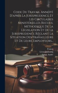 Front cover_Code Du Travail Annoté D'après La Jurisprudence Et Les Circulaires Ministérielles Recueil Méthodique De La Législation Et De La Jurisprudence Réglant La Situation Des Travailleurs Et De Leurs Employeurs...