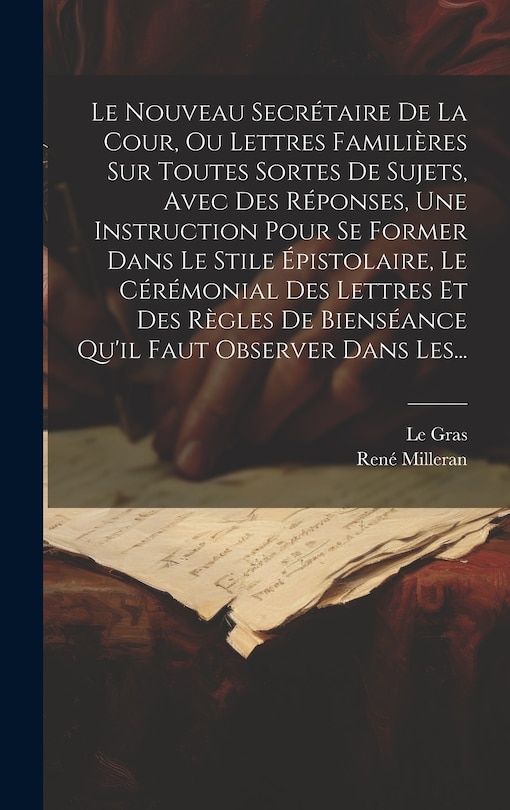 Front cover_Le Nouveau Secrétaire De La Cour, Ou Lettres Familières Sur Toutes Sortes De Sujets, Avec Des Réponses, Une Instruction Pour Se Former Dans Le Stile Épistolaire, Le Cérémonial Des Lettres Et Des Règles De Bienséance Qu'il Faut Observer Dans Les...