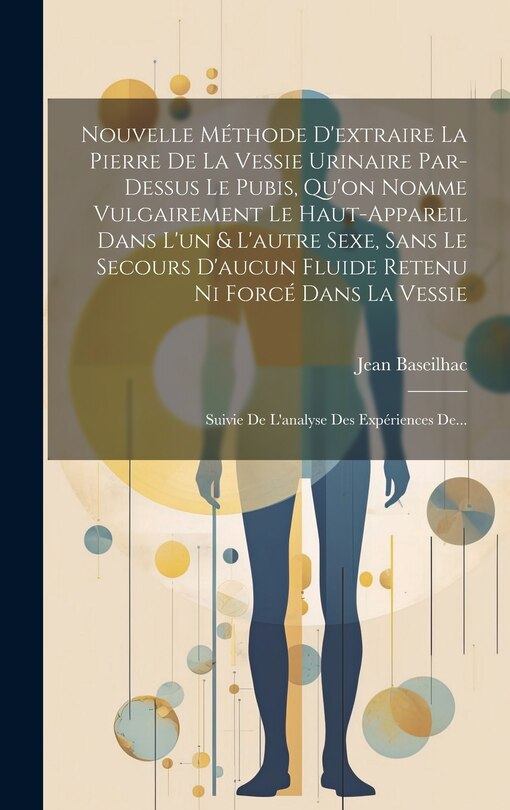 Front cover_Nouvelle Méthode D'extraire La Pierre De La Vessie Urinaire Par-dessus Le Pubis, Qu'on Nomme Vulgairement Le Haut-appareil Dans L'un & L'autre Sexe, Sans Le Secours D'aucun Fluide Retenu Ni Forcé Dans La Vessie