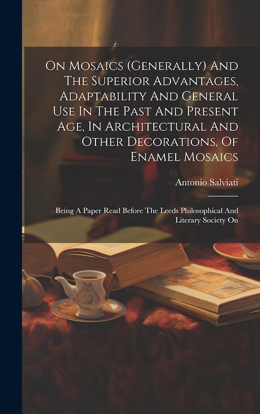 Front cover_On Mosaics (generally) And The Superior Advantages, Adaptability And General Use In The Past And Present Age, In Architectural And Other Decorations, Of Enamel Mosaics