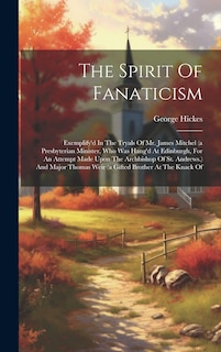 The Spirit Of Fanaticism: Exemplify'd In The Tryals Of Mr. James Mitchel (a Presbyterian Minister, Who Was Hang'd At Edinburgh, For An Attempt Made Upon The Archbishop Of St. Andrews.) And Major Thomas Weir (a Gifted Brother At The Knack Of